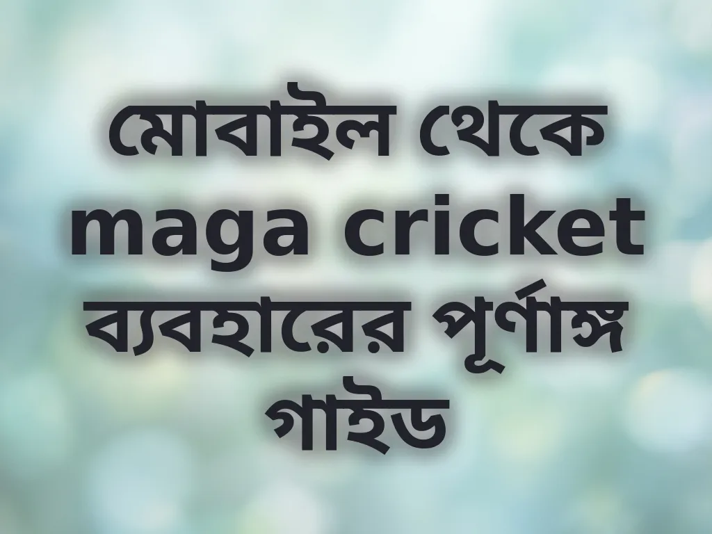 মোবাইল থেকে maga cricket ব্যবহারের পূর্ণাঙ্গ গাইড